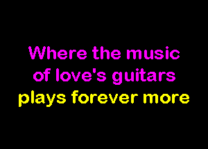 Where the music

of love's guitars
plays forever more