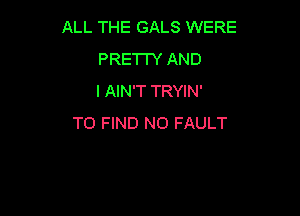 ALL THE GALS WERE
PRETW AND
I AIN'T TRYIN'

TO FIND NO FAULT