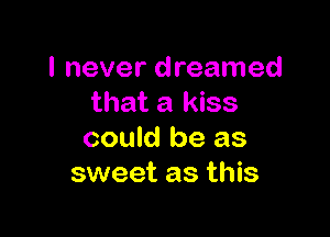 I never dreamed
that a kiss

could be as
sweet as this