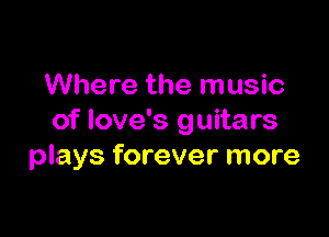 Where the music

of love's guitars
plays forever more