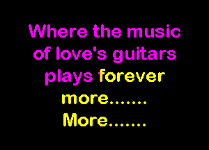 Where the music
of love's guitars

plays forever
more .......
More .......