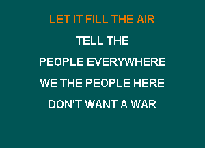 LET IT FILL THE AIR
TELL THE
PEOPLE EVERYWHERE
WE THE PEOPLE HERE
DON'T WANTAWAR

g