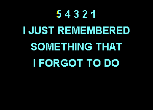 5 4 3 2 1
I JUST REMEMBERED
SOMETHING THAT

I FORGOT TO DO