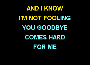 AND I KNOW
I'M NOT FOOLING
YOU GOODBYE

COMES HARD
FOR ME