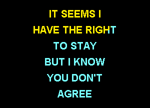 IT SEEMS I
HAVE THE RIGHT
TO STAY

BUT I KNOW
YOU DON'T
AGREE