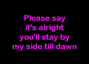 Please say
it's alright

you'll stay by
my side till dawn