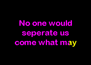 No one would

seperate us
come what may