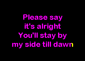 Please say
it's alright

You'll stay by
my side till dawn