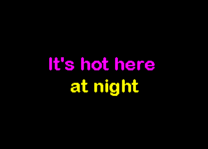 It's hot here

at night