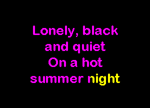 Lonely, black
and quiet

On a hot
summer night