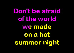 Don't be afraid
of the world

we made
on a hot
summer night