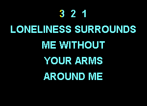 3 2 1
LONELINESS SURROUNDS
ME WITHOUT

YOUR ARMS
AROUND ME
