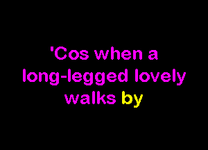'Cos when a

long-legged lovely
walks by