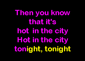 Then you know
that it's

hot in the city
Hot in the city
tonight, tonight