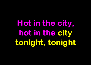 Hot in the city,

hot in the city
tonig ht, tonight