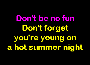 Don't be no fun
Don't forget

you're young on
a hot summer night