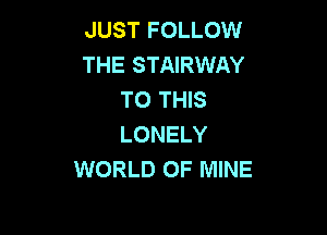 JUST FOLLOW
THE STAIRWAY
TO THIS

LONELY
WORLD OF MINE