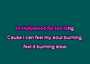 in Hollywood for too long

Cause I can feel my soul burning,

feel it burning slow