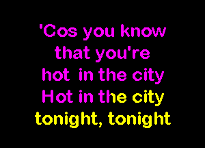 'Cos you know
that you're

hot in the city
Hot in the city
tonight, tonight