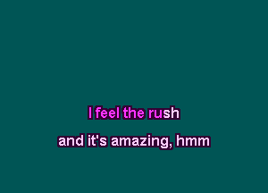 Ifeel the rush

and it's amazing, hmm