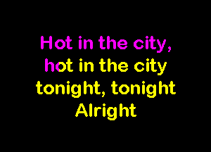 Hot in the city,
hot in the city

tonight, tonight
Alright