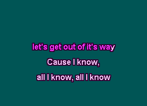 let's get out of it's way

Cause I know,

all I know, all I know