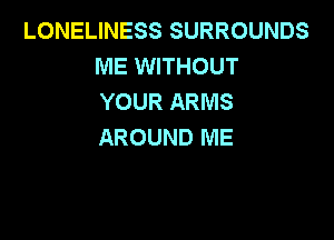 LONELINESS SURROUNDS
ME WITHOUT
YOUR ARMS

AROUND ME