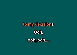 to my decisions

Ooh.

ooh. ooh....