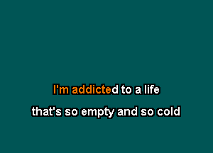 I'm addicted to a life

that's so empty and so cold
