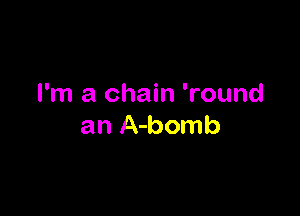 I'm a chain 'round

an A-bomb