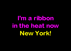 I'm a ribbon

in the heat now
New York!
