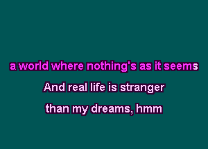 a world where nothing's as it seems

And real life is stranger

than my dreams, hmm