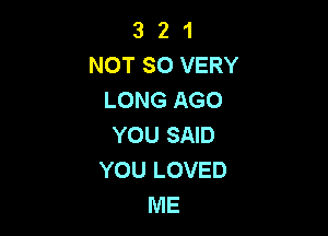 3 2 1
NOT SO VERY
LONG AGO

YOU SAID
YOU LOVED
ME