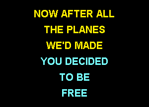 NOW AFTER ALL
THE PLANES
WE'D MADE

YOU DECIDED
TO BE
FREE
