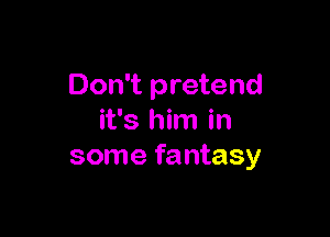 Don't pretend

it's him in
some fantasy