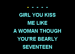 GIRL YOU KISS
ME LIKE

A WOMAN THOUGH
YOU'RE BEARLY
SEVENTEEN