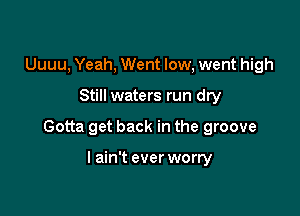 Uuuu, Yeah, Went low, went high

Still waters run dry

Gotta get back in the groove

I ain't ever worry