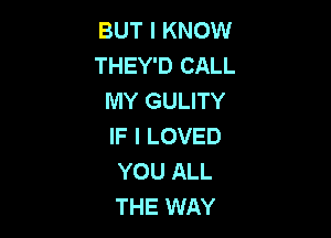 BUT I KNOW
THEY'D CALL
MY GULITY

IF I LOVED
YOU ALL
THE WAY