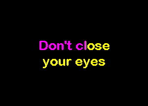 Don't close

youreyes