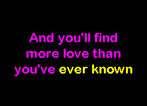 And you'll find

more love than
you've ever known