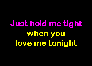 Just hold me tight

when you
love me tonight