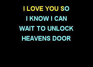 I LOVE YOU SO
I KNOW I CAN
WAIT TO UNLOCK

HEAVENS DOOR