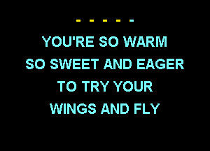 YOU'RE SO WARM
SO SWEET AND EAGER

TO TRY YOUR
WINGS AND FLY