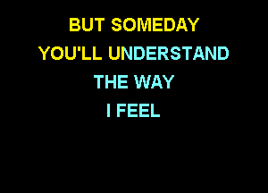 BUT SOMEDAY
YOU1J.UNDERSTAND
THEXNAY

I FEEL