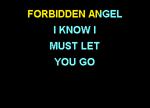 FORBIDDEN ANGEL
I KNOW I
MUST LET

YOU GO