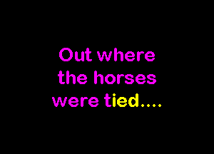 Out where

the horses
were tied....