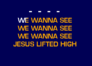 WE WANNA SEE

WE WANNA SEE

WE WANNA SEE
JESUS LIFTED HIGH