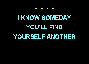 I KNOW SOMEDAY
YOU'LL FIND

YOURSELF ANOTHER