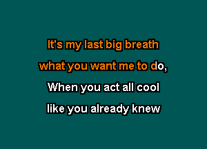 It's my last big breath
what you want me to do,

When you act all cool

like you already knew