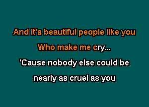 And it's beautiful people like you

Who make me cry...
'Cause nobody else could be

nearly as cruel as you